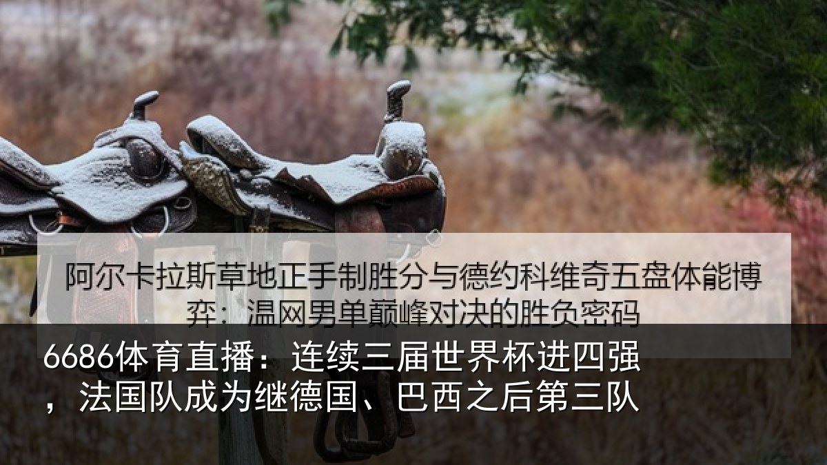 6686体育直播:连续三届世界杯进四强,法国队成为继德国、巴西之后第三队