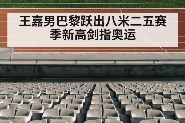 王嘉男巴黎跃出八米二五赛季新高剑指奥运