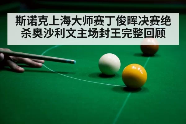 斯诺克上海大师赛丁俊晖决赛绝杀奥沙利文主场封王完整回顾