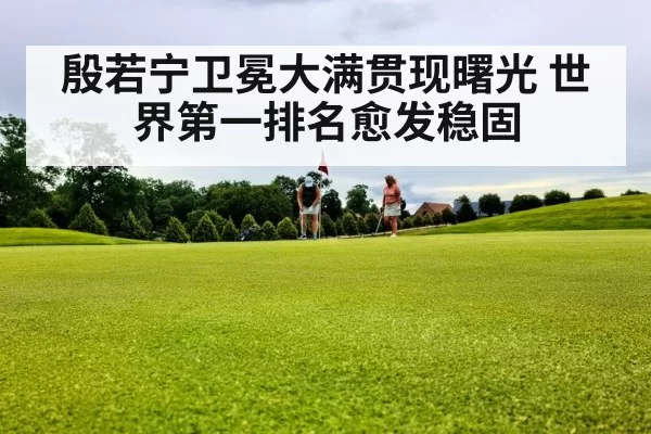 殷若宁卫冕大满贯现曙光 世界第一排名愈发稳固