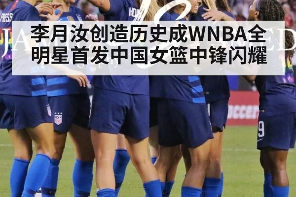 李月汝创造历史成WNBA全明星首发中国女篮中锋闪耀